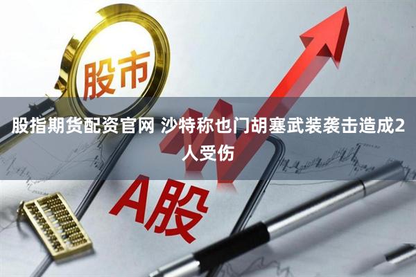 股指期货配资官网 沙特称也门胡塞武装袭击造成2人受伤