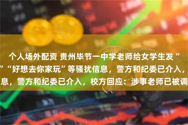 个人场外配资 贵州毕节一中学老师给女学生发“其实我从未停止过爱你”“好想去你家玩”等骚扰信息，警方和纪委已介入，校方回应：涉事老师已被调岗